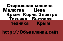 Стиральная машина “Малютка-2“ › Цена ­ 1 200 - Крым, Керчь Электро-Техника » Бытовая техника   . Крым